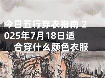今日五行穿衣指南 2025年7月18日适合穿什么颜色衣服