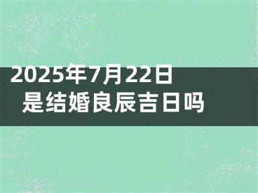 2025年7月22日是结婚良辰吉日吗 
