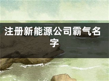 注册新能源公司霸气名字