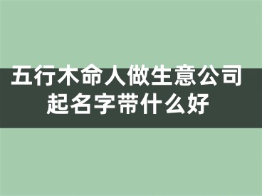 五行木命人做生意公司起名字带什么好
