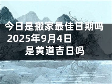 今日是搬家最佳日期吗 2025年9月4日是黄道吉日吗