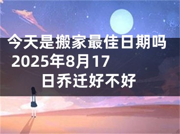 今天是搬家最佳日期吗 2025年8月17日乔迁好不好