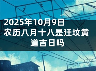 2025年10月9日农历八月十八是迁坟黄道吉日吗