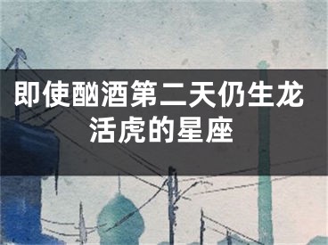 即使酗酒第二天仍生龙活虎的星座