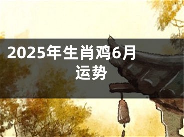 2025年生肖鸡6月运势
