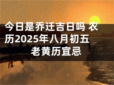 今日是乔迁吉日吗 农历2025年八月初五老黄历宜忌