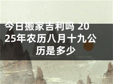 今日搬家吉利吗 2025年农历八月十九公历是多少