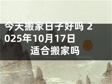 今天搬家日子好吗 2025年10月17日适合搬家吗
