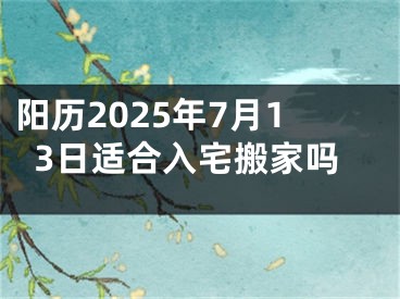 阳历2025年7月13日适合入宅搬家吗