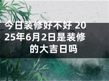 今日装修好不好 2025年6月2日是装修的大吉日吗