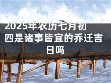2025年农历七月初四是诸事皆宜的乔迁吉日吗