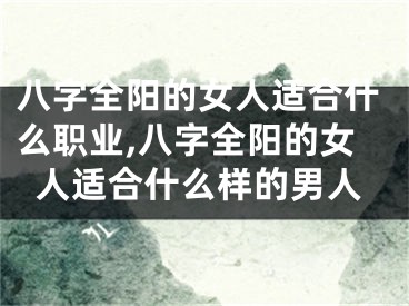 八字全阳的女人适合什么职业,八字全阳的女人适合什么样的男人