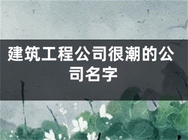 建筑工程公司很潮的公司名字