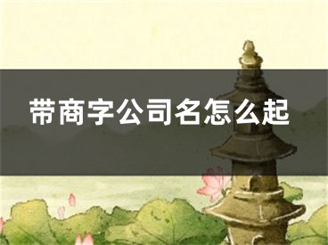 带商字公司名怎么起