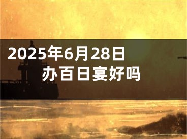 2025年6月28日办百日宴好吗