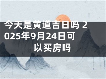 今天是黄道吉日吗 2025年9月24日可以买房吗