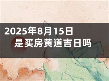 2025年8月15日是买房黄道吉日吗