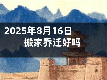 2025年8月16日搬家乔迁好吗