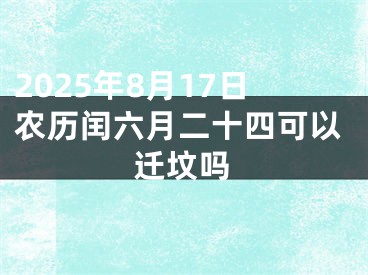 2025年8月17日农历闰六月二十四可以迁坟吗