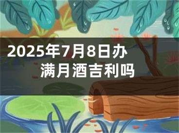 2025年7月8日办满月酒吉利吗