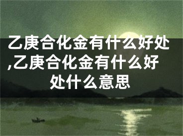 乙庚合化金有什么好处,乙庚合化金有什么好处什么意思