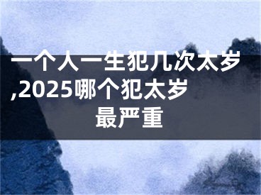 一个人一生犯几次太岁,2025哪个犯太岁最严重