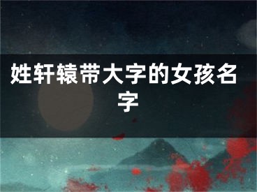 姓轩辕带大字的女孩名字