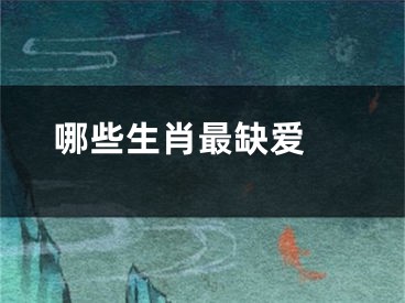 哪些生肖最缺爱 