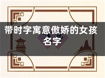 带时字寓意傲娇的女孩名字