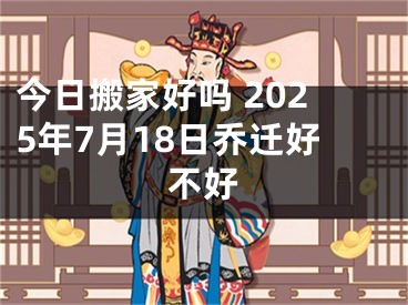 今日搬家好吗 2025年7月18日乔迁好不好