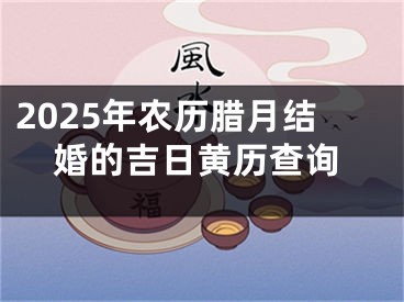 2025年农历腊月结婚的吉日黄历查询