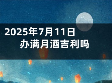 2025年7月11日办满月酒吉利吗