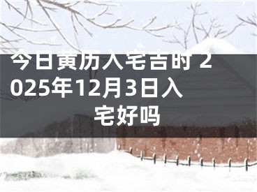 今日黄历入宅吉时 2025年12月3日入宅好吗