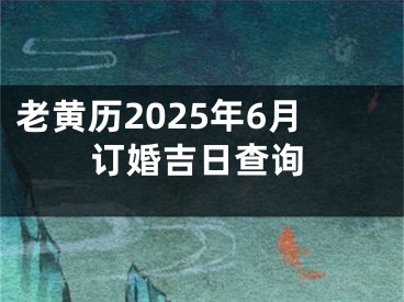 老黄历2025年6月订婚吉日查询
