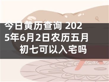 今日黄历查询 2025年6月2日农历五月初七可以入宅吗