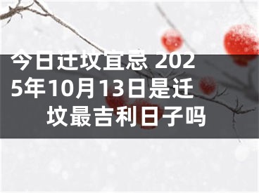 今日迁坟宜忌 2025年10月13日是迁坟最吉利日子吗
