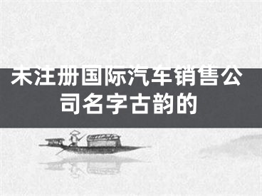 未注册国际汽车销售公司名字古韵的