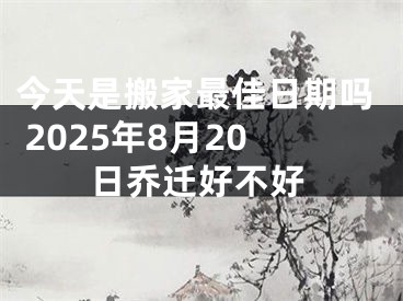今天是搬家最佳日期吗 2025年8月20日乔迁好不好