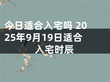今日适合入宅吗 2025年9月19日适合入宅时辰