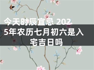 今天时辰宜忌 2025年农历七月初六是入宅吉日吗