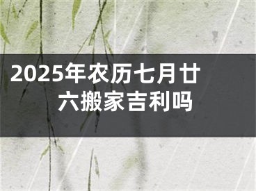 2025年农历七月廿六搬家吉利吗