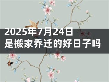 2025年7月24日是搬家乔迁的好日子吗