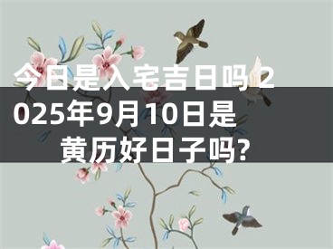 今日是入宅吉日吗 2025年9月10日是黄历好日子吗?
