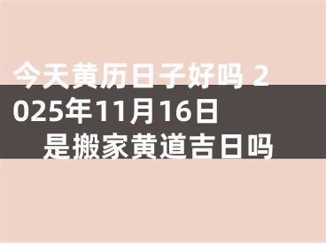 今天黄历日子好吗 2025年11月16日是搬家黄道吉日吗