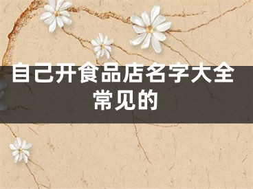 自己开食品店名字大全常见的