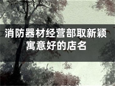 消防器材经营部取新颖寓意好的店名