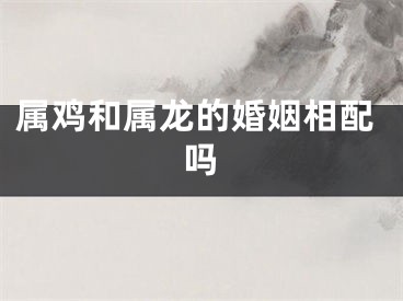 属鸡和属龙的婚姻相配吗