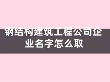 钢结构建筑工程公司企业名字怎么取