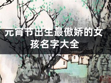 元宵节出生最傲娇的女孩名字大全