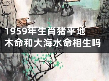 1959年生肖猪平地木命和大海水命相生吗